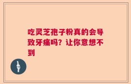 吃灵芝孢子粉真的会导致牙痛吗？让你意想不到
