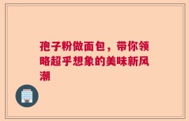 孢子粉做面包，带你领略超乎想象的美味新风潮