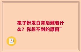孢子粉发白背后藏着什么？你想不到的原因”
