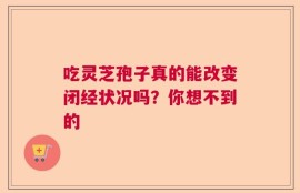 吃灵芝孢子真的能改变闭经状况吗？你想不到的