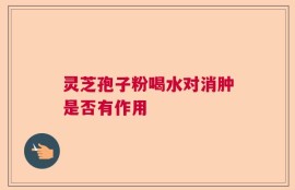 灵芝孢子粉喝水对消肿是否有作用