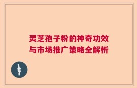 灵芝孢子粉的神奇功效与市场推广策略全解析