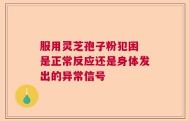 服用灵芝孢子粉犯困 是正常反应还是身体发出的异常信号