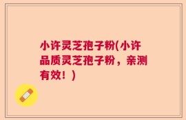 小许灵芝孢子粉(小许品质灵芝孢子粉，亲测有效！)