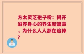 方太灵芝孢子粉：揭开滋养身心的养生新篇章，为什么人人都在追捧？
