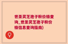 世圣灵芝孢子粉价格查询_世圣灵芝孢子粉价格信息查询指南)