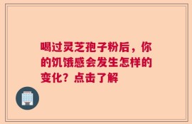 喝过灵芝孢子粉后，你的饥饿感会发生怎样的变化？点击了解