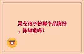 灵芝孢子粉那个品牌好，你知道吗？