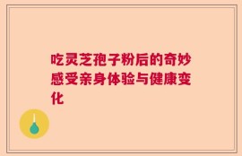 吃灵芝孢子粉后的奇妙感受亲身体验与健康变化