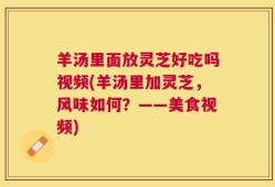 羊汤里面放灵芝好吃吗视频(羊汤里加灵芝，风味如何？——美食视频)
