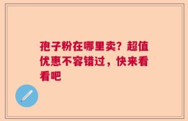 孢子粉在哪里卖？超值优惠不容错过，快来看看吧