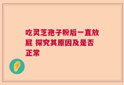 吃灵芝孢子粉后一直放屁 探究其原因及是否正常