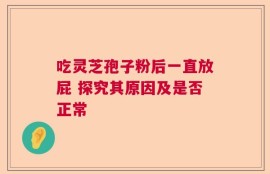 吃灵芝孢子粉后一直放屁 探究其原因及是否正常