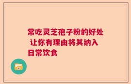 常吃灵芝孢子粉的好处 让你有理由将其纳入日常饮食