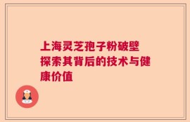 上海灵芝孢子粉破壁 探索其背后的技术与健康价值