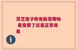 灵芝孢子粉有股发霉味 是变质了还是正常现象