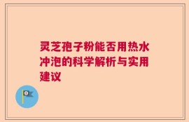 灵芝孢子粉能否用热水冲泡的科学解析与实用建议