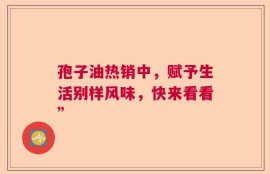 孢子油热销中，赋予生活别样风味，快来看看”