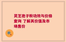 灵芝孢子粉功效与价格查询 了解其价值及市场售价
