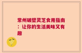 常州破壁灵芝食用指南：让你的生活美味又有趣