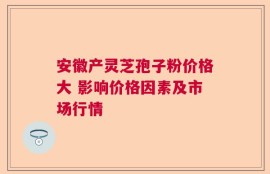 安徽产灵芝孢子粉价格大 影响价格因素及市场行情