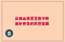 云南山货灵芝孢子粉 滋补养生的天然宝藏