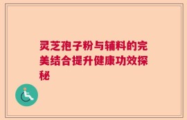 灵芝孢子粉与辅料的完美结合提升健康功效探秘