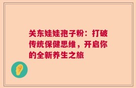 关东娃娃孢子粉：打破传统保健思维，开启你的全新养生之旅