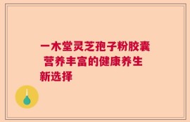 一木堂灵芝孢子粉胶囊 营养丰富的健康养生新选择