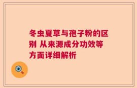 冬虫夏草与孢子粉的区别 从来源成分功效等方面详细解析