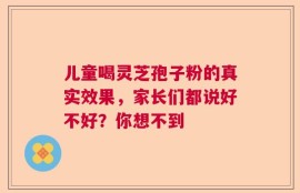 儿童喝灵芝孢子粉的真实效果，家长们都说好不好？你想不到