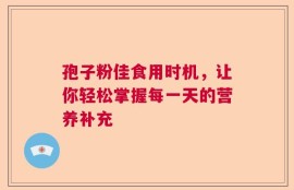 孢子粉佳食用时机，让你轻松掌握每一天的营养补充