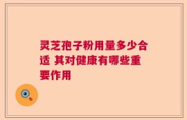 灵芝孢子粉用量多少合适 其对健康有哪些重要作用
