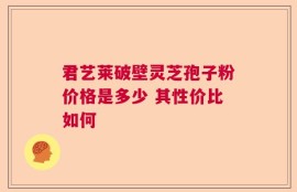 君艺莱破壁灵芝孢子粉价格是多少 其性价比如何