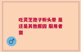 吃灵芝孢子粉头晕 是还是其他原因 服用者需