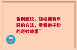 告别皱纹，轻松拥有年轻的方法，看看孢子粉的奇妙效果”