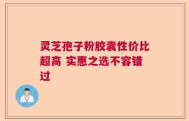 灵芝孢子粉胶囊性价比超高 实惠之选不容错过
