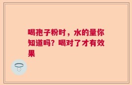 喝孢子粉时，水的量你知道吗？喝对了才有效果
