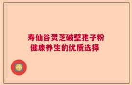 寿仙谷灵芝破壁孢子粉 健康养生的优质选择