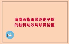 海南五指山灵芝孢子粉的独特功效与珍贵价值