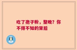 吃了孢子粉，整晚？你不得不知的背后