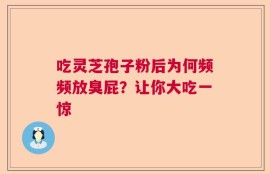 吃灵芝孢子粉后为何频频放臭屁？让你大吃一惊