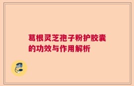 葛根灵芝孢子粉护胶囊的功效与作用解析