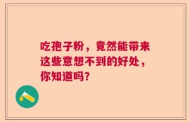 吃孢子粉，竟然能带来这些意想不到的好处，你知道吗？