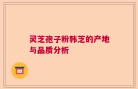 灵芝孢子粉韩芝的产地与品质分析