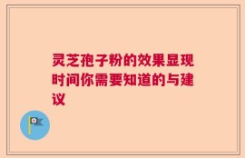 灵芝孢子粉的效果显现时间你需要知道的与建议