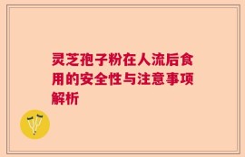 灵芝孢子粉在人流后食用的安全性与注意事项解析