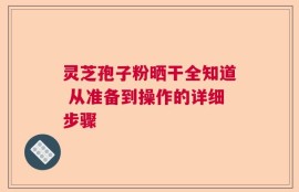 灵芝孢子粉晒干全知道 从准备到操作的详细步骤