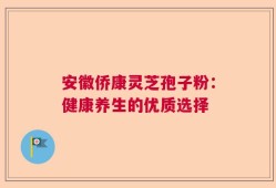 安徽侨康灵芝孢子粉：健康养生的优质选择