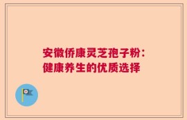 安徽侨康灵芝孢子粉：健康养生的优质选择